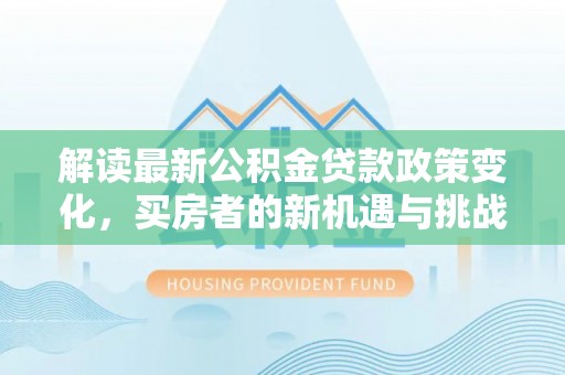曲周解读最新公积金贷款政策变化，买房者的新机遇与挑战
