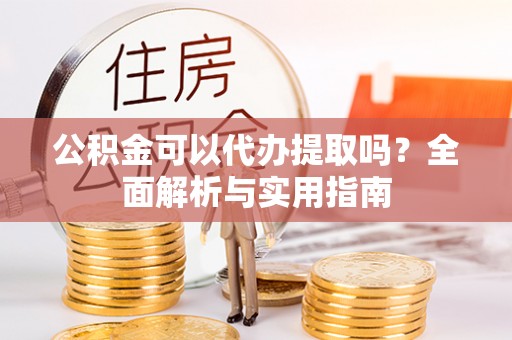 曲周公积金可以代办提取吗？全面解析与实用指南