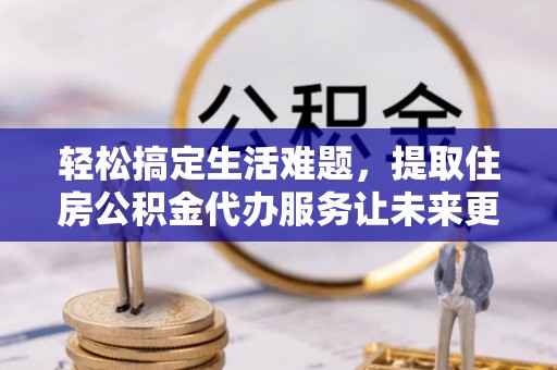 曲周轻松搞定生活难题，提取住房公积金代办服务让未来更安心
