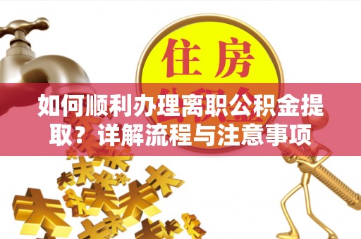 曲周如何顺利办理离职公积金提取？详解流程与注意事项