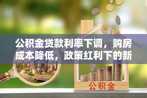 曲周公积金贷款利率下调，购房成本降低，政策红利下的新机遇