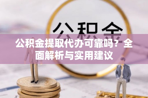 曲周公积金提取代办可靠吗？全面解析与实用建议