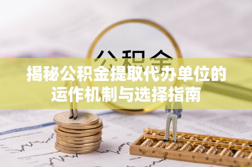 曲周揭秘公积金提取代办单位的运作机制与选择指南