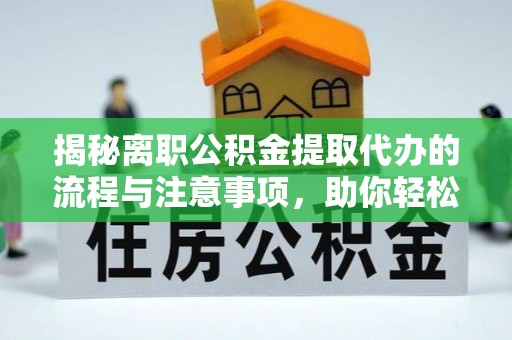 曲周揭秘离职公积金提取代办的流程与注意事项，助你轻松拿回属于你的钱！