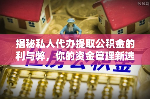 曲周揭秘私人代办提取公积金的利与弊，你的资金管理新选择