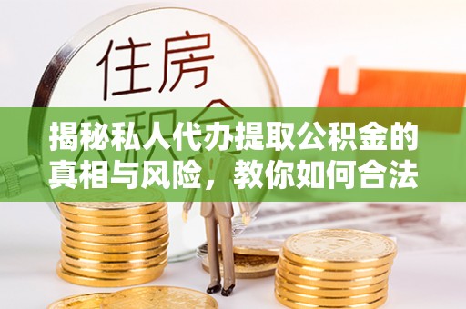 曲周揭秘私人代办提取公积金的真相与风险，教你如何合法高效操作