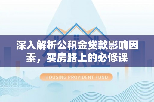 曲周深入解析公积金贷款影响因素，买房路上的必修课