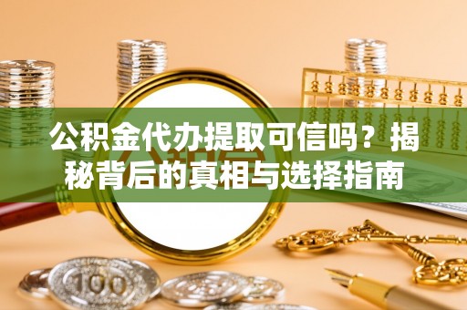 曲周公积金代办提取可信吗？揭秘背后的真相与选择指南