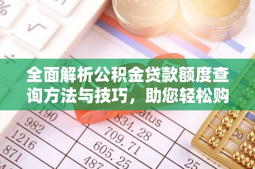 曲周全面解析公积金贷款额度查询方法与技巧，助您轻松购房