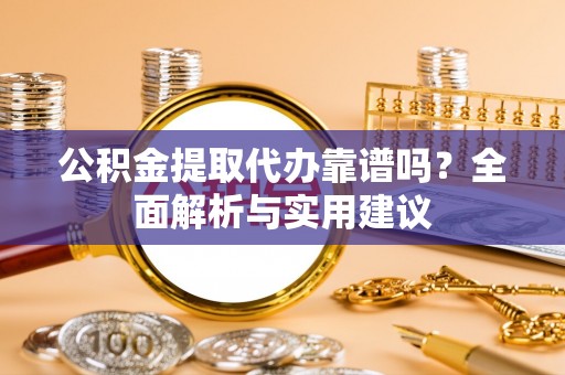曲周公积金提取代办靠谱吗？全面解析与实用建议