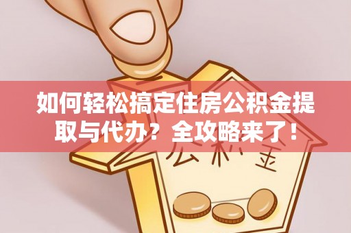 曲周如何轻松搞定住房公积金提取与代办？全攻略来了！