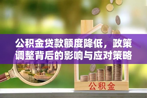 曲周公积金贷款额度降低，政策调整背后的影响与应对策略
