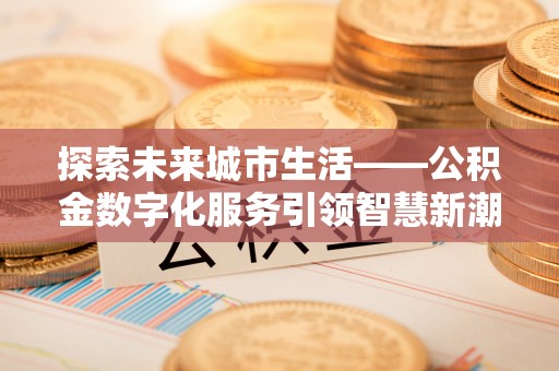 曲周探索未来城市生活——公积金数字化服务引领智慧新潮流