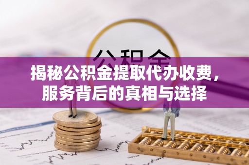 曲周揭秘公积金提取代办收费，服务背后的真相与选择