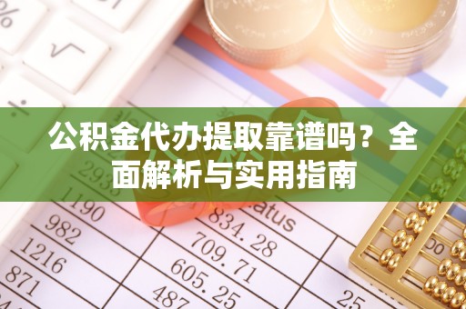 曲周公积金代办提取靠谱吗？全面解析与实用指南