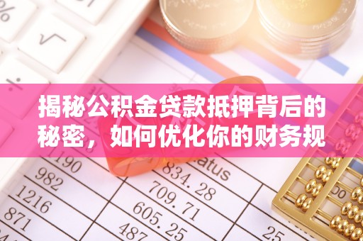 曲周揭秘公积金贷款抵押背后的秘密，如何优化你的财务规划