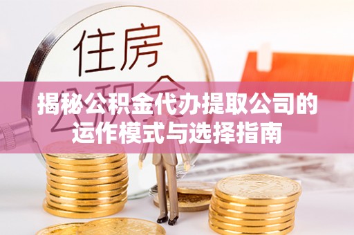 曲周揭秘公积金代办提取公司的运作模式与选择指南