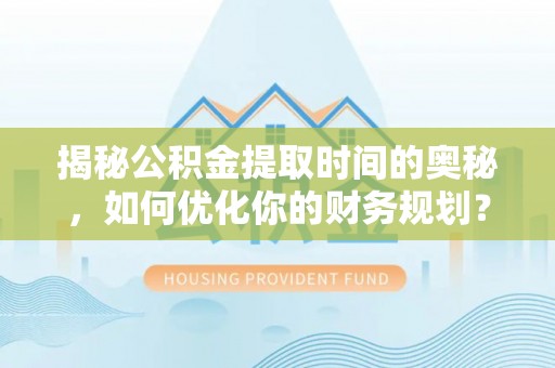 曲周揭秘公积金提取时间的奥秘，如何优化你的财务规划？