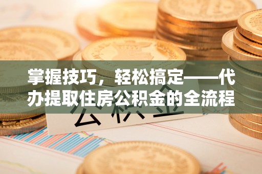 曲周掌握技巧，轻松搞定——代办提取住房公积金的全流程解析