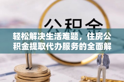 曲周轻松解决生活难题，住房公积金提取代办服务的全面解析
