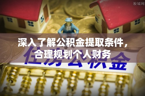 曲周深入了解公积金提取条件，合理规划个人财务