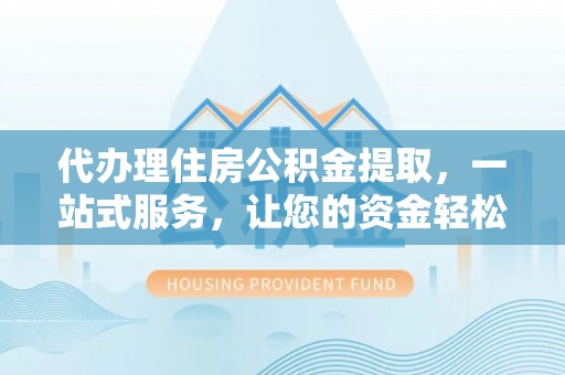 曲周代办理住房公积金提取，一站式服务，让您的资金轻松到账