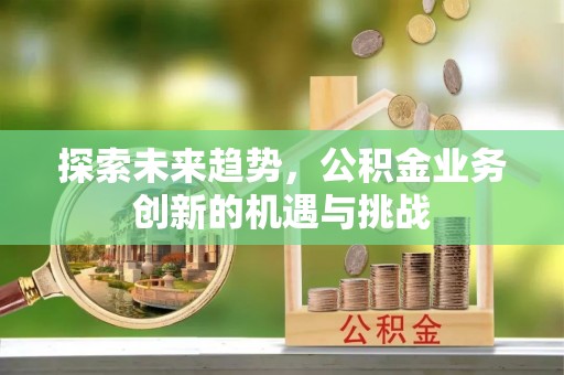 曲周探索未来趋势，公积金业务创新的机遇与挑战