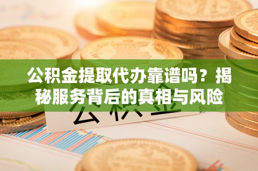 曲周公积金提取代办靠谱吗？揭秘服务背后的真相与风险