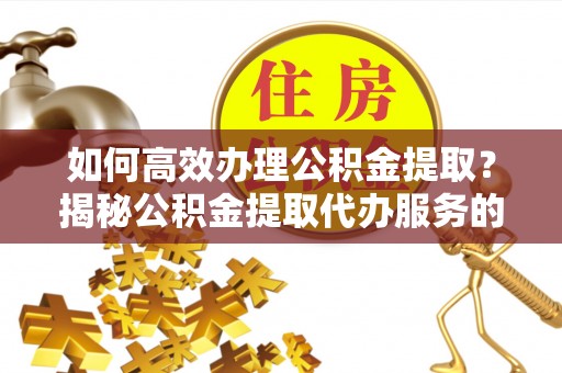 曲周如何高效办理公积金提取？揭秘公积金提取代办服务的优势与注意事项