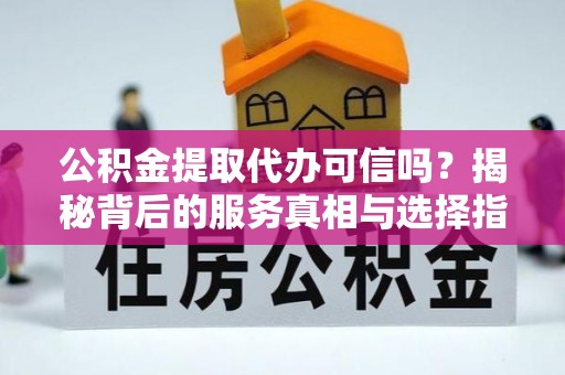 曲周公积金提取代办可信吗？揭秘背后的服务真相与选择指南