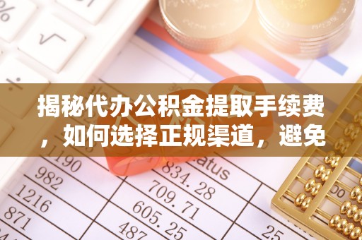 曲周揭秘代办公积金提取手续费，如何选择正规渠道，避免上当受骗