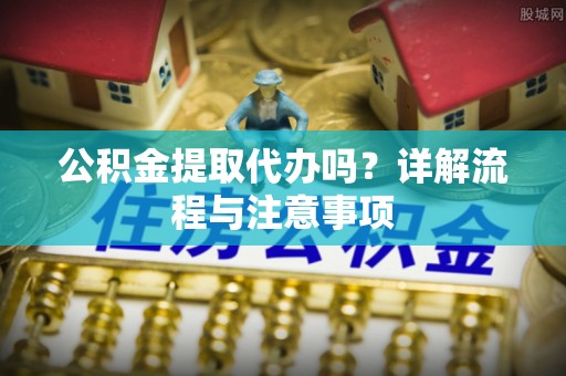 曲周公积金提取代办吗？详解流程与注意事项
