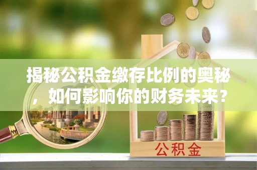 曲周揭秘公积金缴存比例的奥秘，如何影响你的财务未来？