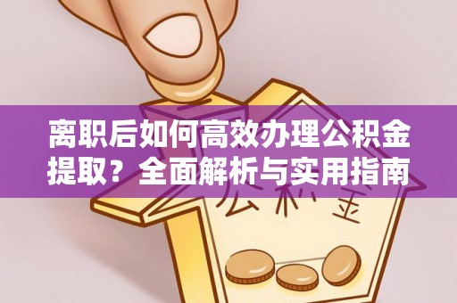 曲周离职后如何高效办理公积金提取？全面解析与实用指南
