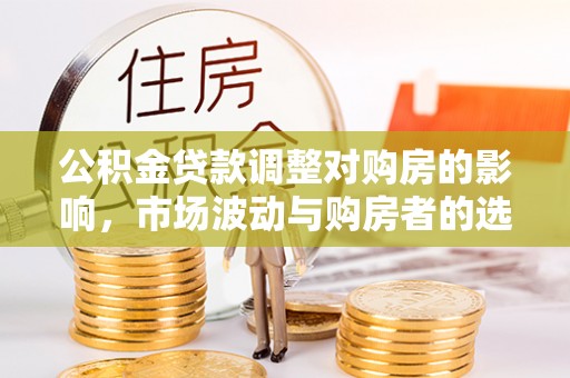 曲周公积金贷款调整对购房的影响，市场波动与购房者的选择
