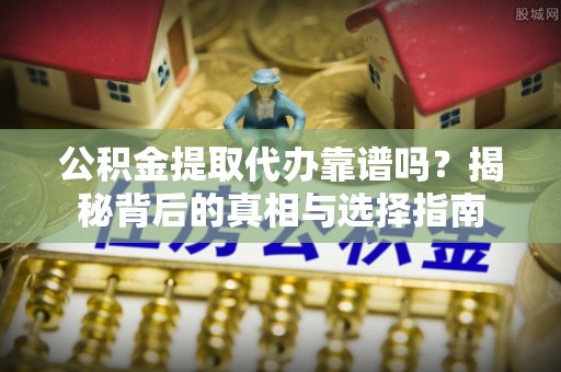 曲周公积金提取代办靠谱吗？揭秘背后的真相与选择指南