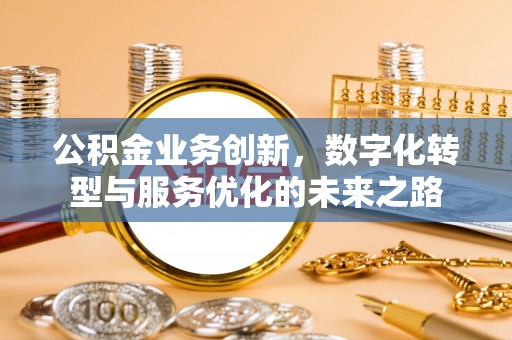 曲周公积金业务创新，数字化转型与服务优化的未来之路