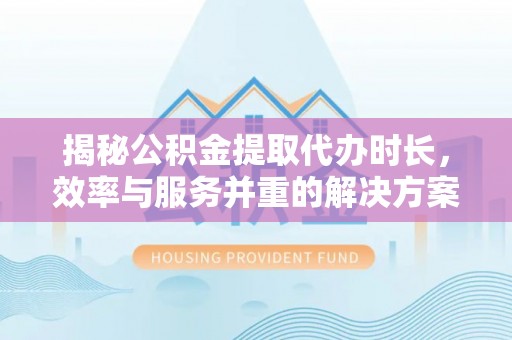 曲周揭秘公积金提取代办时长，效率与服务并重的解决方案
