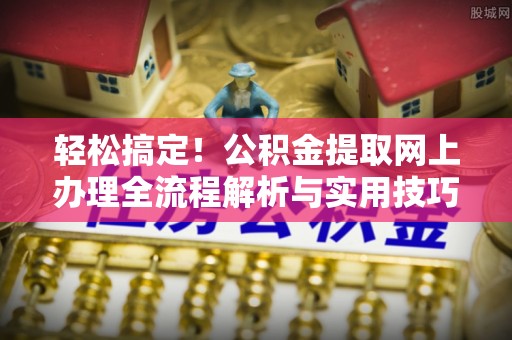 曲周轻松搞定！公积金提取网上办理全流程解析与实用技巧