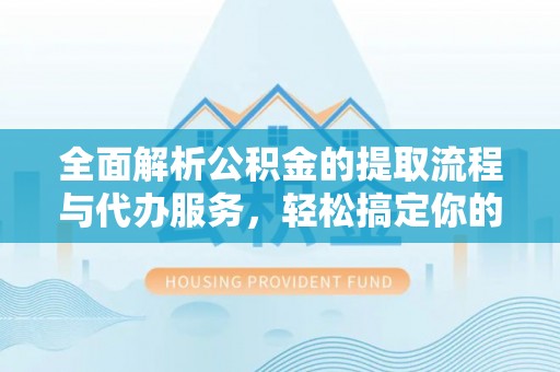 曲周全面解析公积金的提取流程与代办服务，轻松搞定你的公积金咨询代办提取