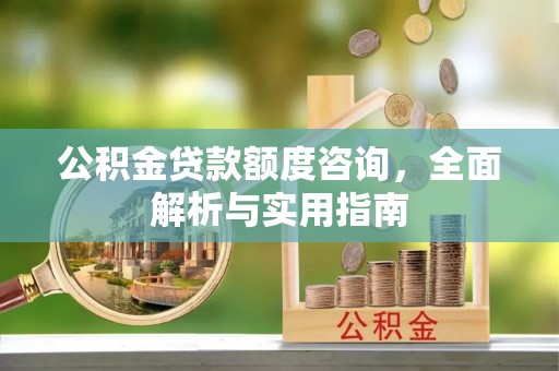 曲周公积金贷款额度咨询，全面解析与实用指南