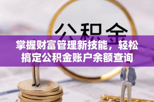 曲周掌握财富管理新技能，轻松搞定公积金账户余额查询