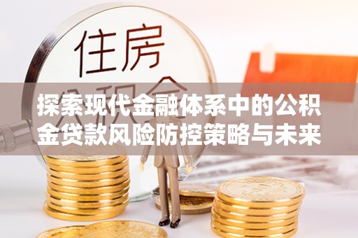 曲周探索现代金融体系中的公积金贷款风险防控策略与未来发展趋势