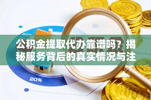 曲周公积金提取代办靠谱吗？揭秘服务背后的真实情况与注意事项