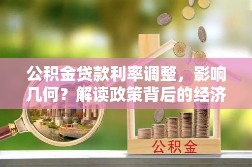 曲周公积金贷款利率调整，影响几何？解读政策背后的经济逻辑