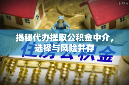 曲周揭秘代办提取公积金中介，选择与风险并存