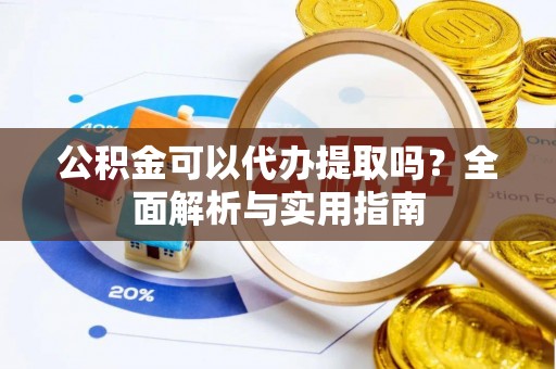 曲周公积金可以代办提取吗？全面解析与实用指南