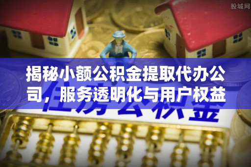 曲周揭秘小额公积金提取代办公司，服务透明化与用户权益保障