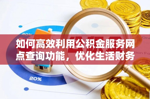 曲周如何高效利用公积金服务网点查询功能，优化生活财务管理