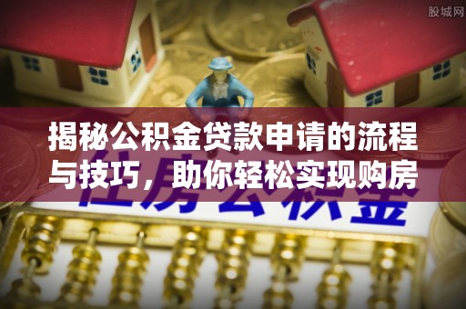 曲周揭秘公积金贷款申请的流程与技巧，助你轻松实现购房梦